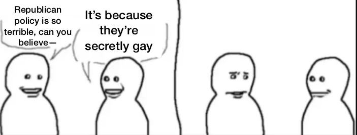 Interrupting guy meme format. First guy: Republican policy is so terrible, can you believe— Interrupting guy: it’s because they’re secretly gay