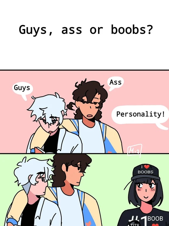 3 panel comic. In the first panel, text on a blank background: "Guys, ass or boobs?". In the second panel, two unphased-looking men answer, one with his arm over the other's elbow: "Guys", "Ass". A voice coming from offscreen says "Personality!". In the third panel, the men look at the woman who said this, who we can see. She looks at them with a U-shaped smile. She is wearing a cap with "I ❤️ BOOBS" and a shirt with "#1 BOOB ❤️"
