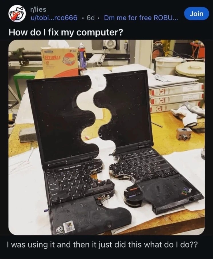 Reddit post in r/lies titled "How do I fix my computer?". It shows a picture of a laptop perfectly ripped in the middle in a curved patern. The post texts says: "I was using it and then it just did this what do I do??"