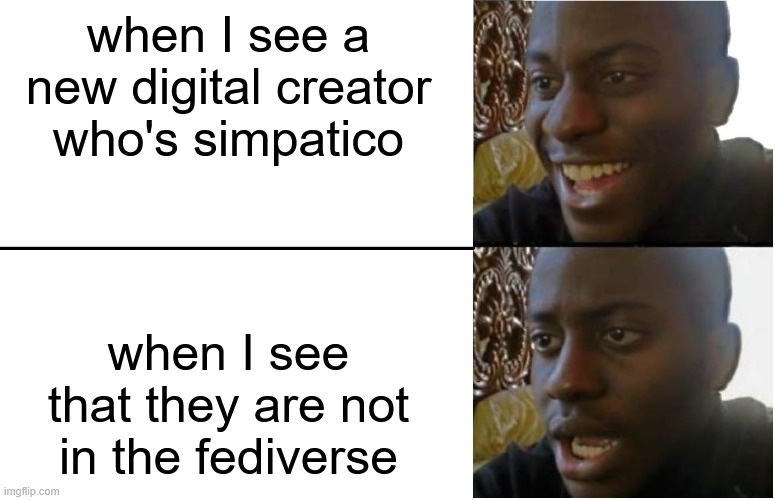 when I see a new digital creator who's simpatico 😀 when I see that they are not in the fediverse 😢