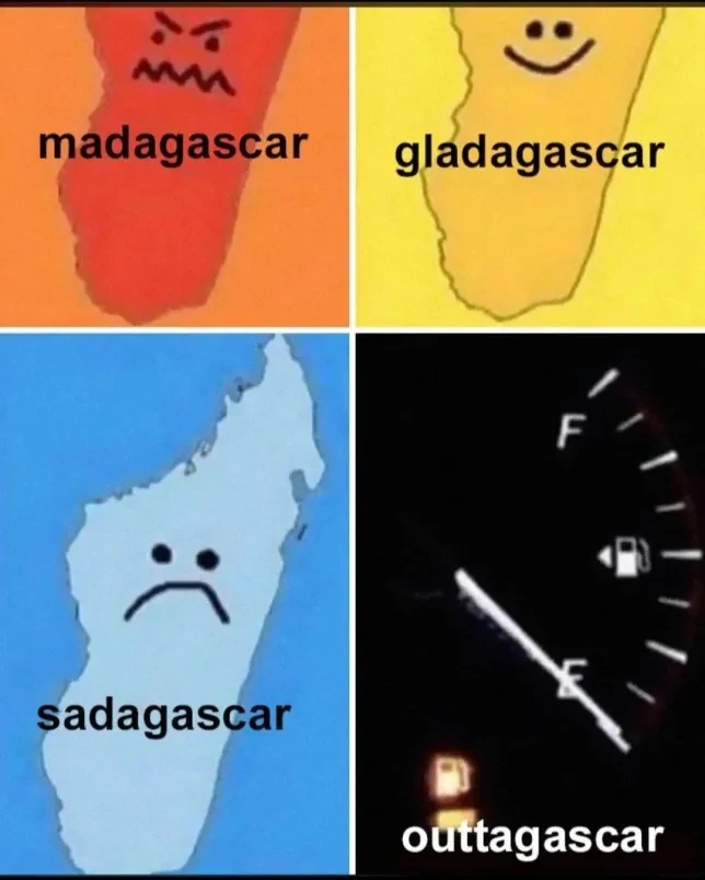 Picture of the island Madagascar with a angry face captioned "madagascar". Next a picture of the island Madagascar with a happy face captioned "gladagascar". Next a picture of the island Madagascar with a unhappy face captioned "sadagascar". Next a picture of fuel gauge showing a empty tank captioned "outtagascar".