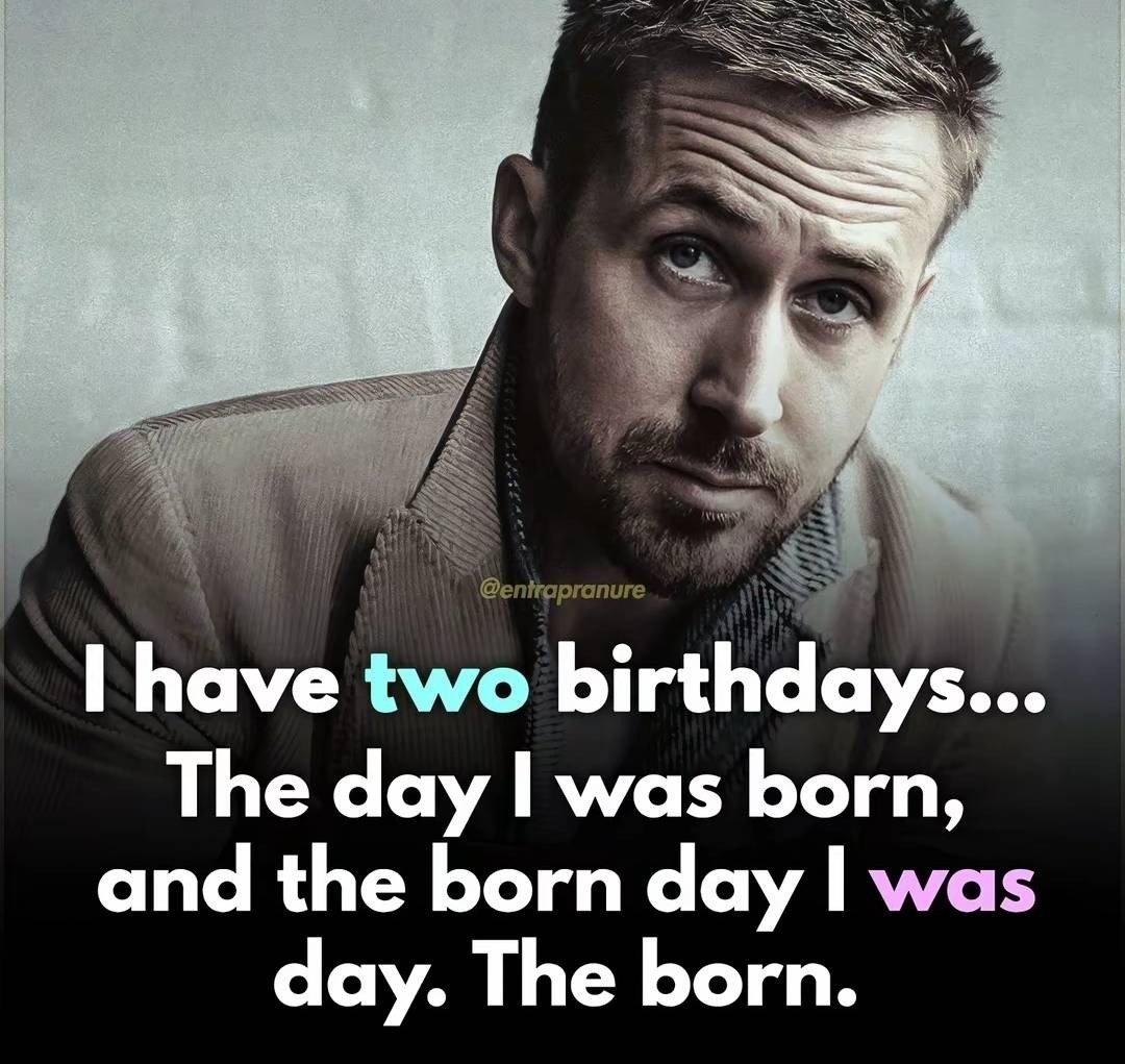 Picture of Ryan Gosling with the caption: "I have two birthdays... The day I was born, and the born day I was day. The born."