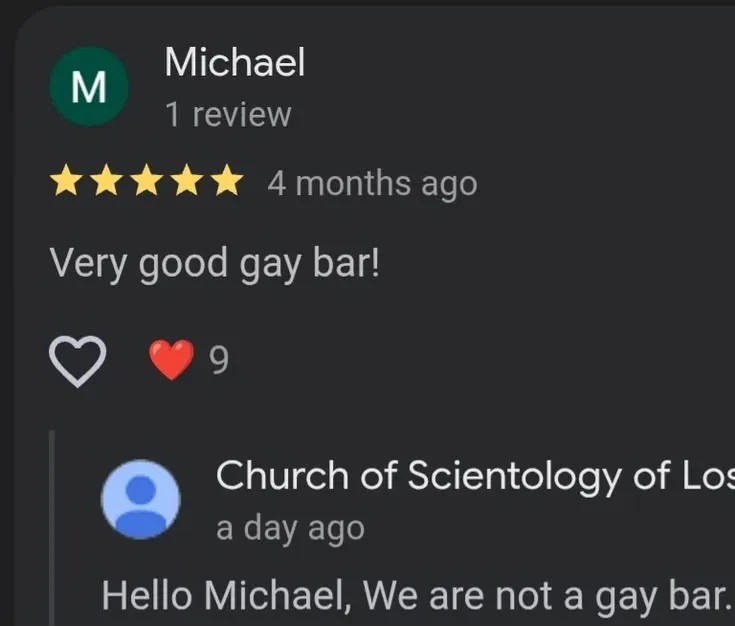 Online Review by 'Michael': Five stars "Very good gay bar!". Reply by 'Church of Scientology of Los': "Hello Michael, We are not a gay bar."
