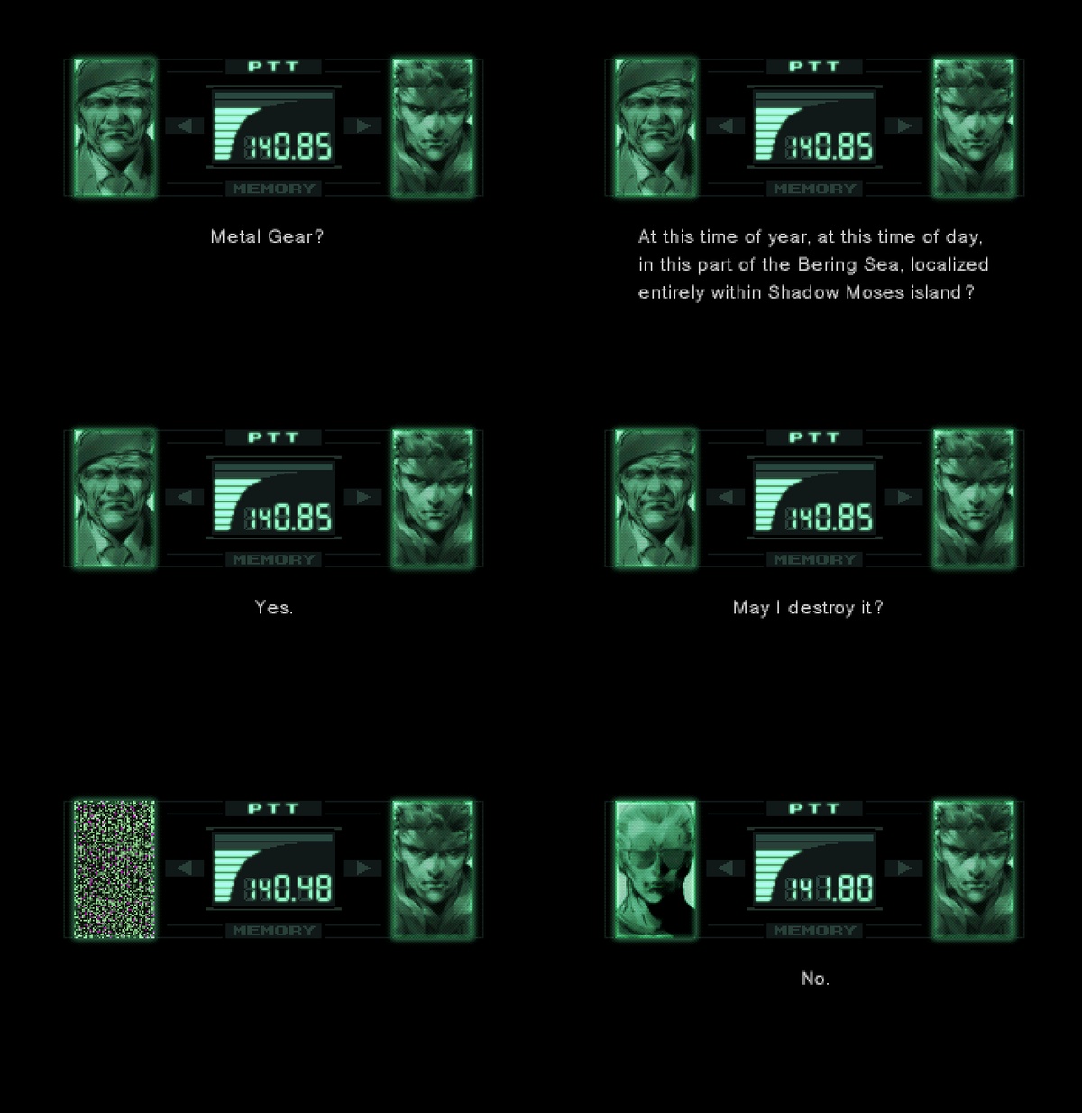 Six panel comic, with each panel being the CODEC screen in Metal Gear Solid.

Panels 1 to 4 have Colonel Roy Campbell on the left, and Solid Snake on the right.

Panel 1: Snake says "Metal Gear?"

Panel 2: Snake continues "At this time of year, at this time of day, in this part of the Bering Sea, localized entirely within Shadow Moses island?"

Panel 3: Campbell says "Yes."

Panel 4: Snake asks "May I destroy it?"

Panel 5: The left display shows static.

Panel 6: Now the left display shows the portrait of "Master" McDonell Miller, saying "No."